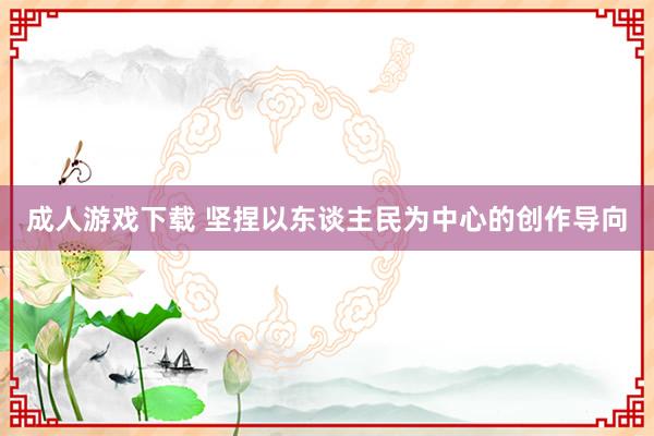 成人游戏下载 坚捏以东谈主民为中心的创作导向