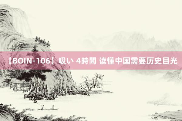 【BOIN-106】吸い 4時間 读懂中国需要历史目光