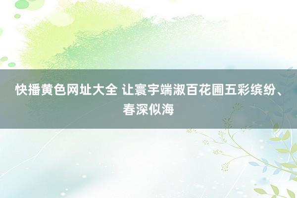 快播黄色网址大全 让寰宇端淑百花圃五彩缤纷、春深似海