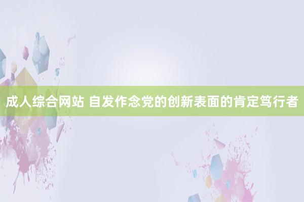 成人综合网站 自发作念党的创新表面的肯定笃行者