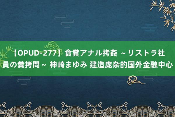 【OPUD-277】食糞アナル拷姦 ～リストラ社員の糞拷問～ 神崎まゆみ 建造庞杂的国外金融中心