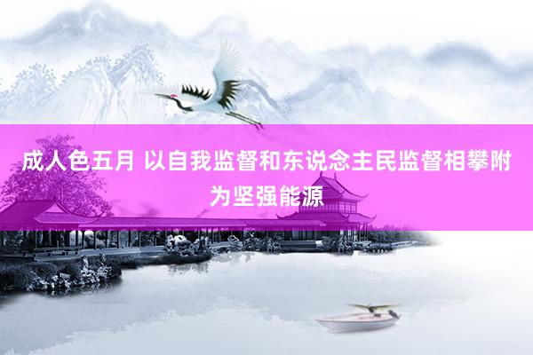 成人色五月 以自我监督和东说念主民监督相攀附为坚强能源