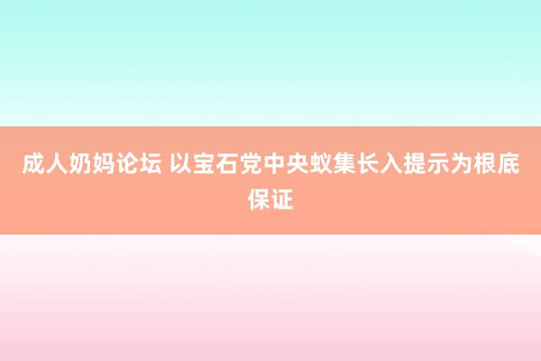 成人奶妈论坛 以宝石党中央蚁集长入提示为根底保证