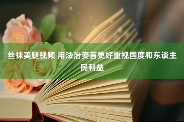 丝袜美腿视频 用法治姿首更好重视国度和东谈主民利益