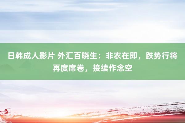 日韩成人影片 外汇百晓生：非农在即，跌势行将再度席卷，接续作念空