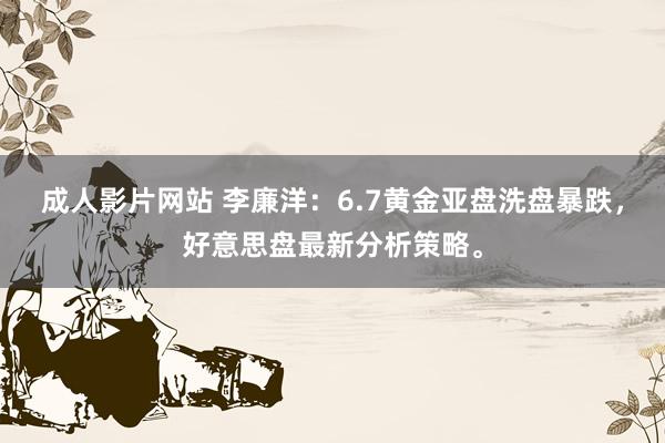 成人影片网站 李廉洋：6.7黄金亚盘洗盘暴跌，好意思盘最新分析策略。