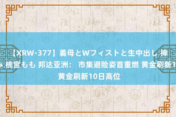 【XRW-377】義母とWフィストと生中出し 神崎まゆみ 桃宮もも 邦达亚洲： 市集避险姿首重燃 黄金刷新10日高位