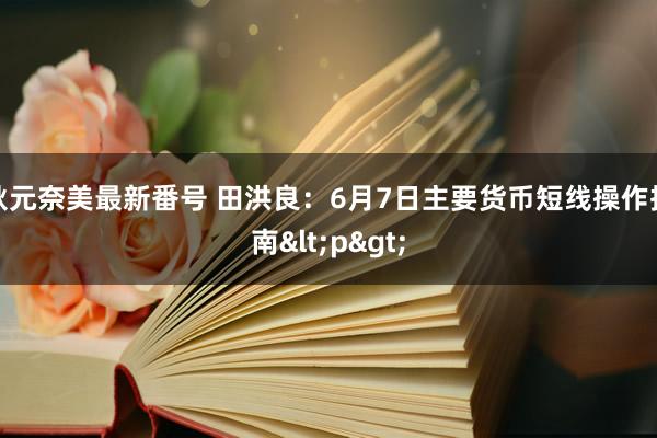 秋元奈美最新番号 田洪良：6月7日主要货币短线操作指南<p>