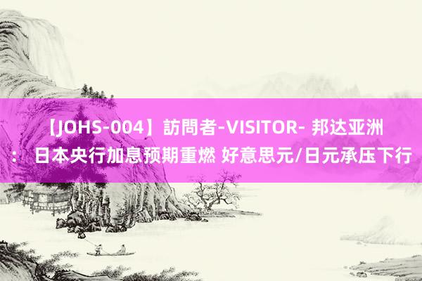 【JOHS-004】訪問者-VISITOR- 邦达亚洲： 日本央行加息预期重燃 好意思元/日元承压下行