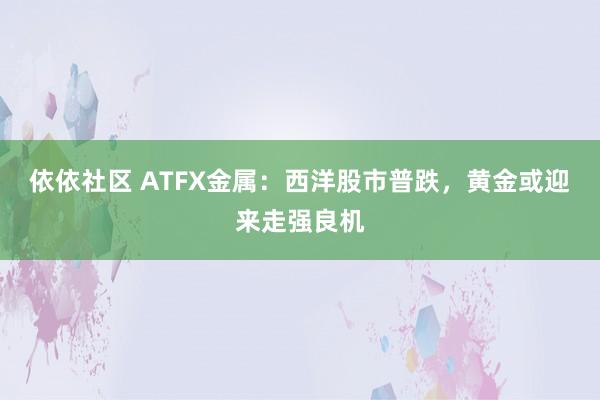 依依社区 ATFX金属：西洋股市普跌，黄金或迎来走强良机