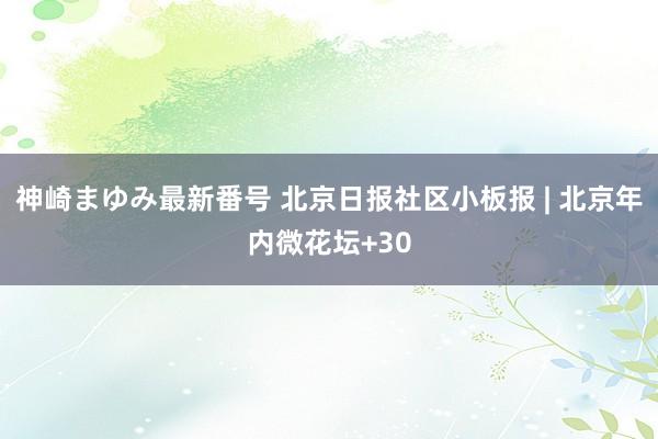 神崎まゆみ最新番号 北京日报社区小板报 | 北京年内微花坛+30