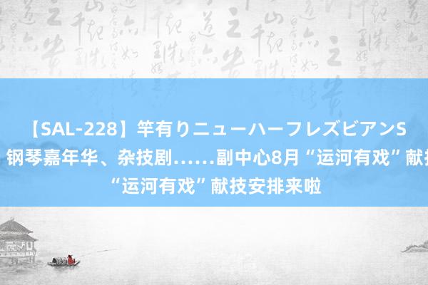 【SAL-228】竿有りニューハーフレズビアンSEX1125分 钢琴嘉年华、杂技剧……副中心8月“运河有戏”献技安排来啦