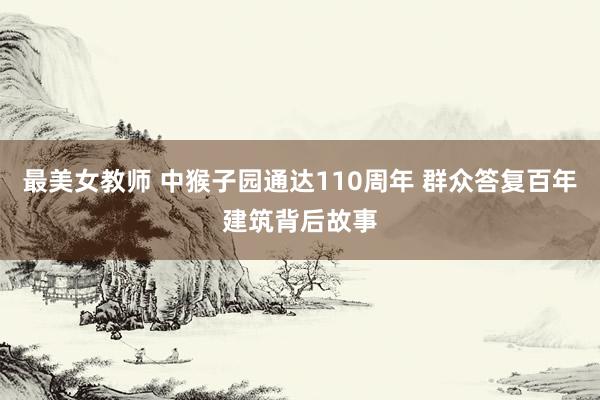 最美女教师 中猴子园通达110周年 群众答复百年建筑背后故事