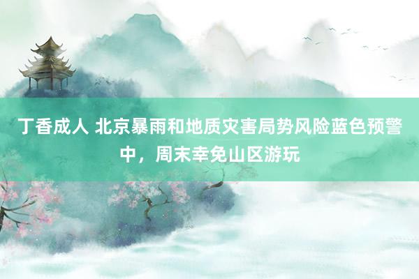 丁香成人 北京暴雨和地质灾害局势风险蓝色预警中，周末幸免山区游玩