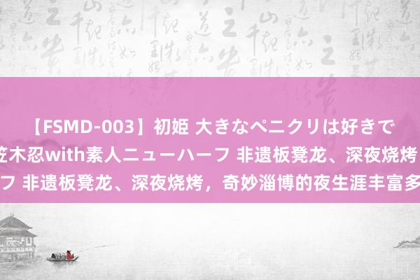 【FSMD-003】初姫 大きなペニクリは好きですか！？ ニューハーフ笠木忍with素人ニューハーフ 非遗板凳龙、深夜烧烤，奇妙淄博的夜生涯丰富多彩