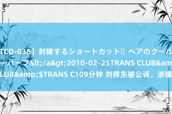 【TCD-036】射精するショートカット・ヘアのクールビューティ・ニューハーフ</a>2010-02-25TRANS CLUB&$TRANS C109分钟 刘捍东被公诉，涉嫌一项苦楚罪名