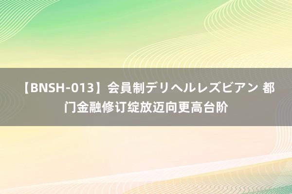 【BNSH-013】会員制デリヘルレズビアン 都门金融修订绽放迈向更高台阶