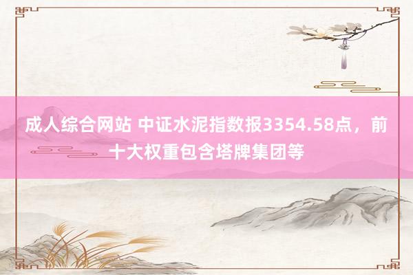 成人综合网站 中证水泥指数报3354.58点，前十大权重包含塔牌集团等