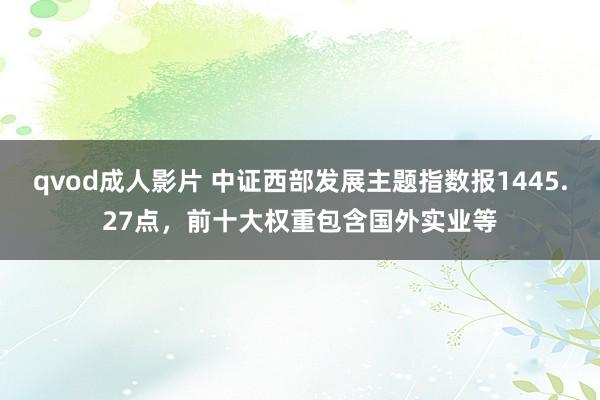 qvod成人影片 中证西部发展主题指数报1445.27点，前十大权重包含国外实业等