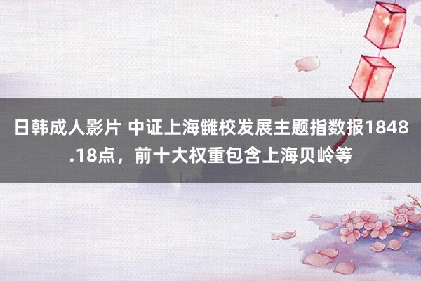 日韩成人影片 中证上海雠校发展主题指数报1848.18点，前十大权重包含上海贝岭等