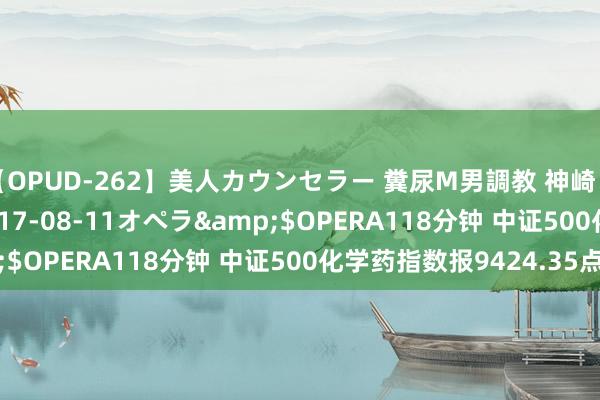 【OPUD-262】美人カウンセラー 糞尿M男調教 神崎まゆみ</a>2017-08-11オペラ&$OPERA118分钟 中证500化学药指数报9424.35点