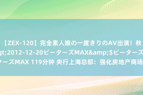 【ZEX-120】完全素人娘の一度きりのAV出演！秋元奈美</a>2012-12-20ピーターズMAX&$ピーターズMAX 119分钟 央行上海总部：强化房地产商场初始和金融场所监测分析