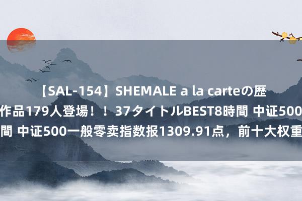 【SAL-154】SHEMALE a la carteの歴史 2 2011～2013 国内作品179人登場！！37タイトルBEST8時間 中证500一般零卖指数报1309.91点，前十大权重包含百联股份等