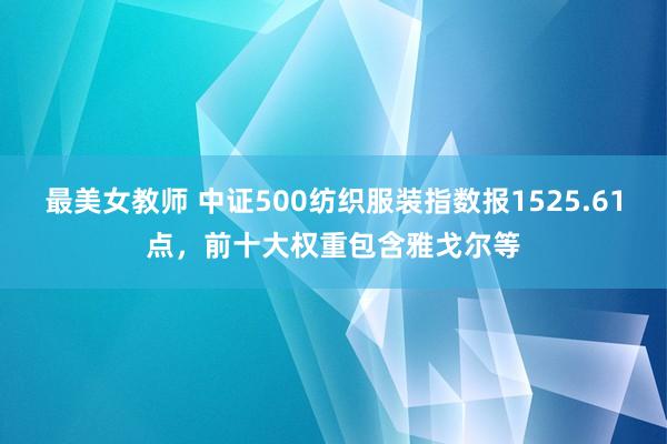 最美女教师 中证500纺织服装指数报1525.61点，前十大权重包含雅戈尔等