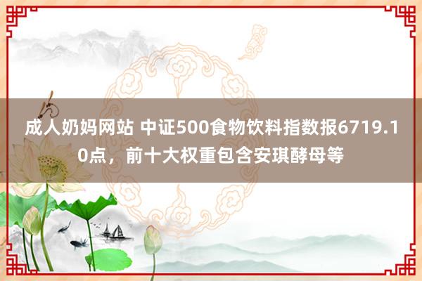 成人奶妈网站 中证500食物饮料指数报6719.10点，前十大权重包含安琪酵母等