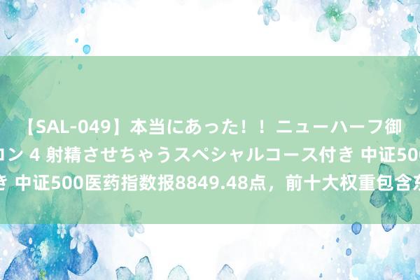 【SAL-049】本当にあった！！ニューハーフ御用達 性感エステサロン 4 射精させちゃうスペシャルコース付き 中证500医药指数报8849.48点，前十大权重包含东谈主福医药等