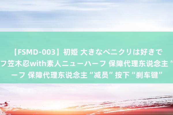 【FSMD-003】初姫 大きなペニクリは好きですか！？ ニューハーフ笠木忍with素人ニューハーフ 保障代理东说念主“减员”按下“刹车键”