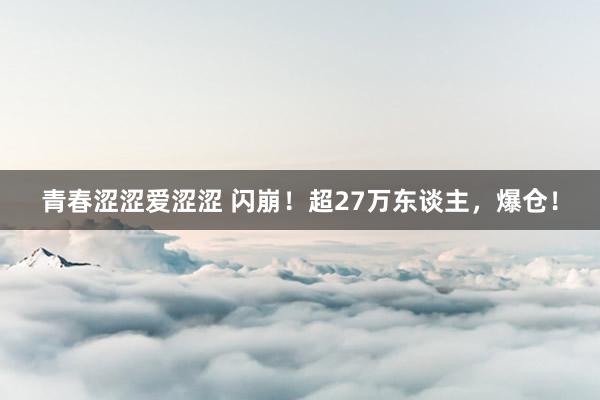 青春涩涩爱涩涩 闪崩！超27万东谈主，爆仓！