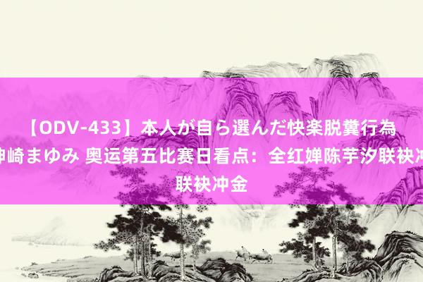 【ODV-433】本人が自ら選んだ快楽脱糞行為 1 神崎まゆみ 奥运第五比赛日看点：全红婵陈芋汐联袂冲金