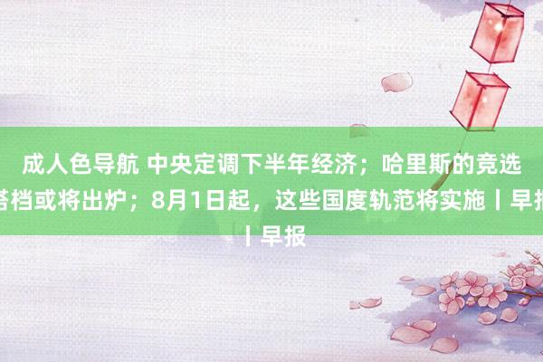 成人色导航 中央定调下半年经济；哈里斯的竞选搭档或将出炉；8月1日起，这些国度轨范将实施丨早报