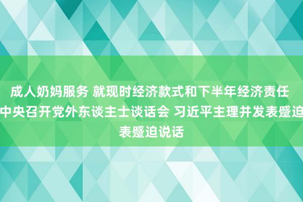 成人奶妈服务 就现时经济款式和下半年经济责任 中共中央召开党外东谈主士谈话会 习近平主理并发表蹙迫说话