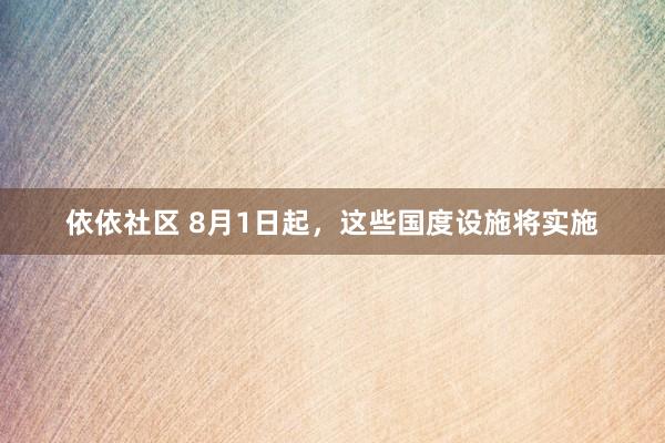 依依社区 8月1日起，这些国度设施将实施