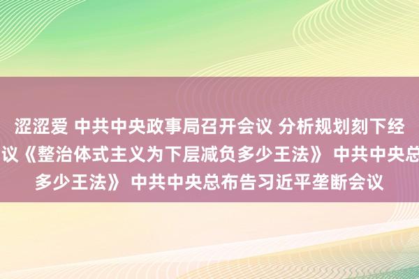 涩涩爱 中共中央政事局召开会议 分析规划刻下经济场面和经济使命 审议《整治体式主义为下层减负多少王法》 中共中央总布告习近平垄断会议