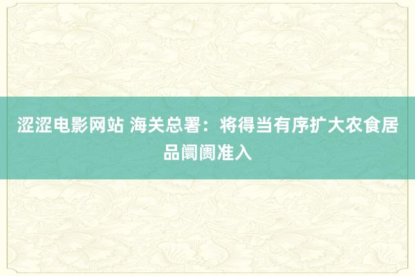 涩涩电影网站 海关总署：将得当有序扩大农食居品阛阓准入