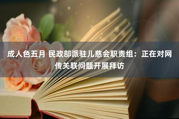 成人色五月 民政部派驻儿慈会职责组：正在对网传关联问题开展拜访