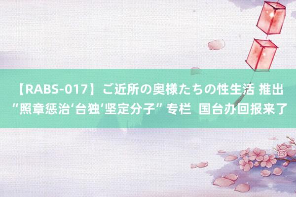 【RABS-017】ご近所の奥様たちの性生活 推出“照章惩治‘台独’坚定分子”专栏  国台办回报来了