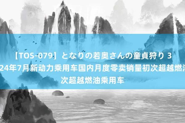 【TOS-079】となりの若奥さんの童貞狩り 3 美月 2024年7月新动力乘用车国内月度零卖销量初次超越燃油乘用车