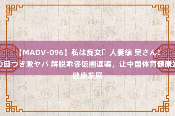 【MADV-096】私は痴女・人妻編 奥さん！その目つき激ヤバ 解脱乖谬饭圈诓骗，让中国体育健康发展