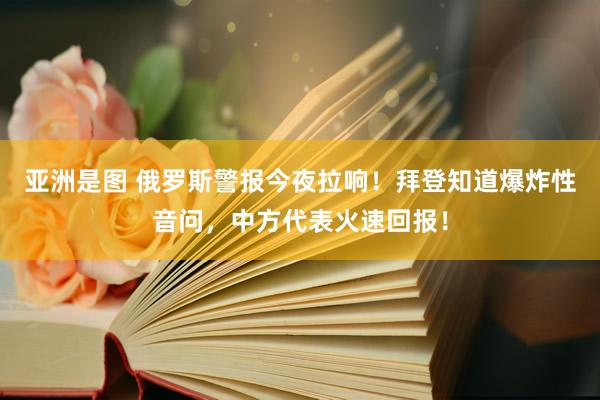 亚洲是图 俄罗斯警报今夜拉响！拜登知道爆炸性音问，中方代表火速回报！