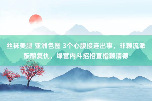 丝袜美腿 亚洲色图 3个心腹接连出事，非赖流派酝酿复仇，绿营内斗招招直指赖清德