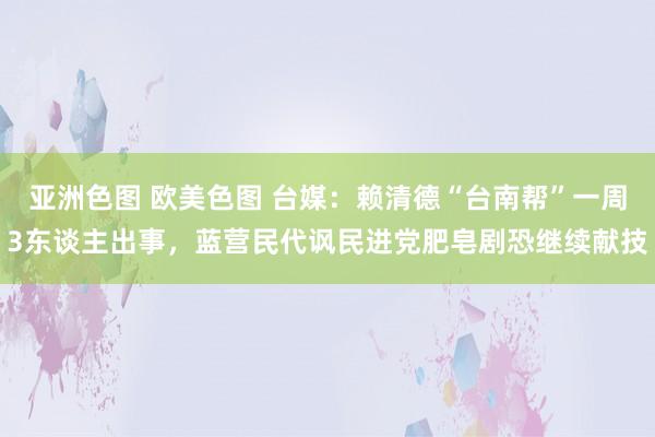 亚洲色图 欧美色图 台媒：赖清德“台南帮”一周3东谈主出事，蓝营民代讽民进党肥皂剧恐继续献技