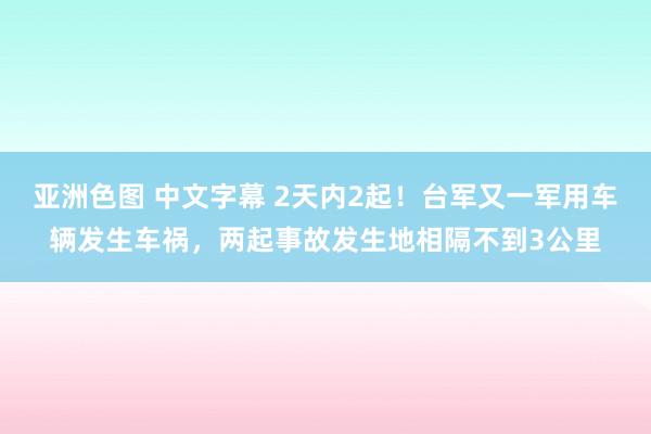 亚洲色图 中文字幕 2天内2起！台军又一军用车辆发生车祸，两起事故发生地相隔不到3公里