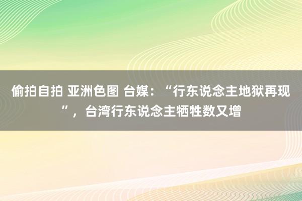 偷拍自拍 亚洲色图 台媒：“行东说念主地狱再现”，台湾行东说念主牺牲数又增