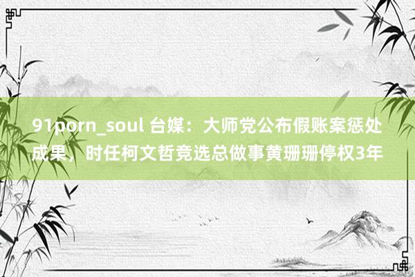 91porn_soul 台媒：大师党公布假账案惩处成果，时任柯文哲竞选总做事黄珊珊停权3年