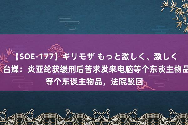 【SOE-177】ギリモザ もっと激しく、激しく突いて Ami 台媒：炎亚纶获缓刑后苦求发来电脑等个东谈主物品，法院驳回