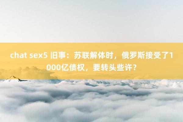 chat sex5 旧事：苏联解体时，俄罗斯接受了1000亿债权，要转头些许？